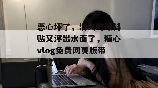 恶心坏了，消失的爆料贴又浮出水面了，糖心vlog免费网页版带你吃个爽！