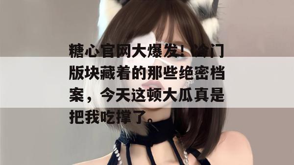 糖心官网大爆发！冷门版块藏着的那些绝密档案，今天这顿大瓜真是把我吃撑了。