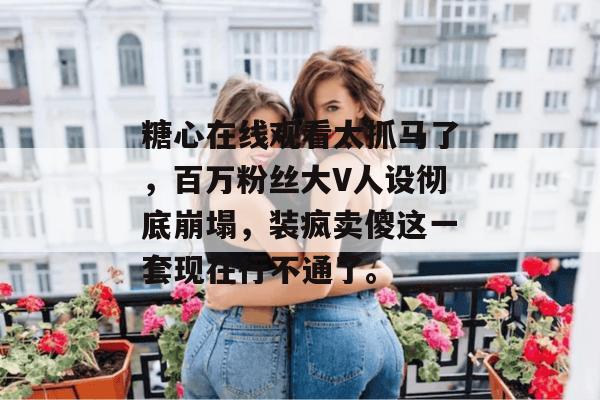 糖心在线观看太抓马了，百万粉丝大V人设彻底崩塌，装疯卖傻这一套现在行不通了。